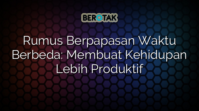 Rumus Berpapasan Waktu Berbeda: Membuat Kehidupan Lebih Produktif