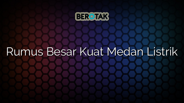 Rumus Besar Kuat Medan Listrik