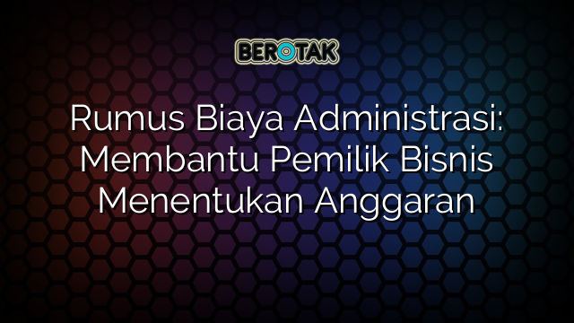 √ Rumus Biaya Administrasi: Membantu Pemilik Bisnis Menentukan Anggaran