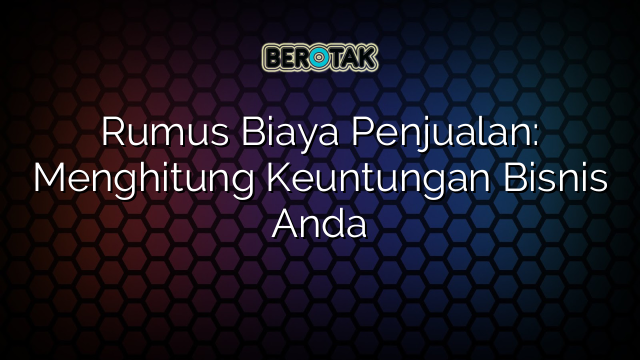 Rumus Biaya Penjualan: Menghitung Keuntungan Bisnis Anda