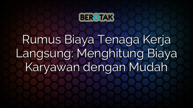 Rumus Biaya Tenaga Kerja Langsung: Menghitung Biaya Karyawan dengan Mudah