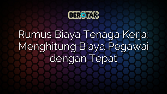 Rumus Biaya Tenaga Kerja: Menghitung Biaya Pegawai dengan Tepat