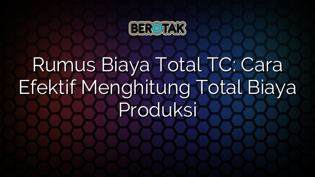 Rumus Biaya Total TC: Cara Efektif Menghitung Total Biaya Produksi