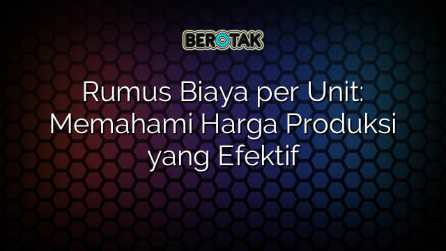 Rumus Biaya per Unit: Memahami Harga Produksi yang Efektif