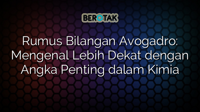 Rumus Bilangan Avogadro: Mengenal Lebih Dekat dengan Angka Penting dalam Kimia