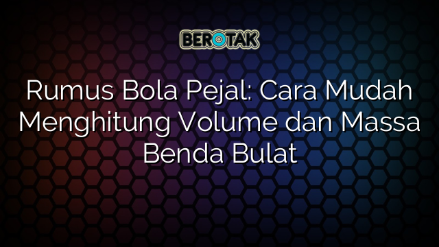 Rumus Bola Pejal: Cara Mudah Menghitung Volume dan Massa Benda Bulat