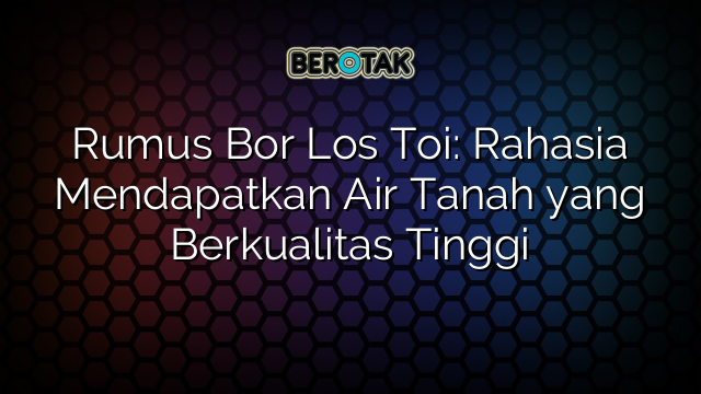 Rumus Bor Los Toi: Rahasia Mendapatkan Air Tanah yang Berkualitas Tinggi