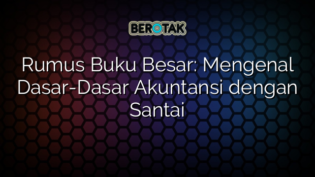 Rumus Buku Besar: Mengenal Dasar-Dasar Akuntansi dengan Santai