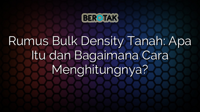 Rumus Bulk Density Tanah: Apa Itu dan Bagaimana Cara Menghitungnya?