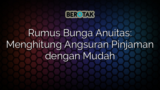 Rumus Bunga Anuitas: Menghitung Angsuran Pinjaman dengan Mudah