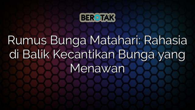 Rumus Bunga Matahari: Rahasia di Balik Kecantikan Bunga yang Menawan