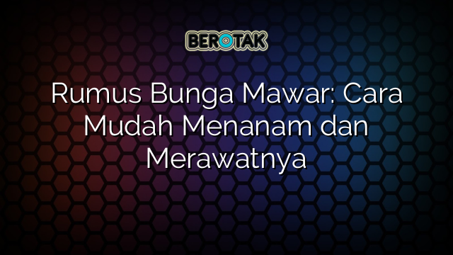 Rumus Bunga Mawar: Cara Mudah Menanam dan Merawatnya