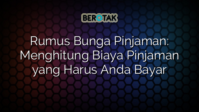 Rumus Bunga Pinjaman: Menghitung Biaya Pinjaman yang Harus Anda Bayar