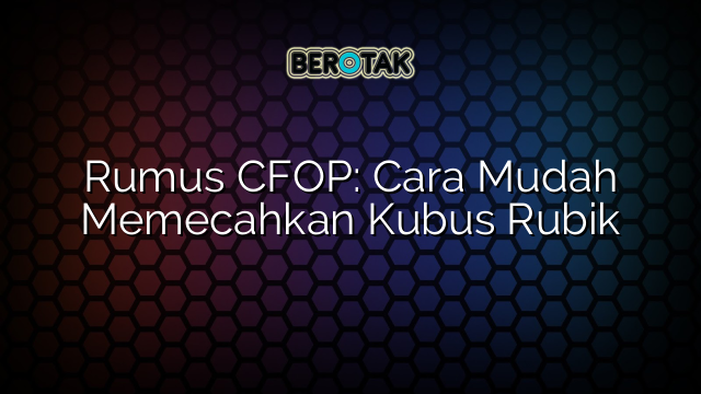 Rumus CFOP: Cara Mudah Memecahkan Kubus Rubik