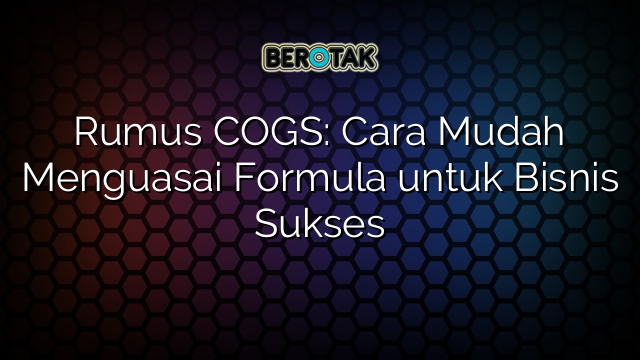 Rumus COGS: Cara Mudah Menguasai Formula untuk Bisnis Sukses