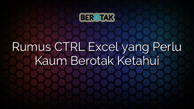 Rumus CTRL Excel yang Perlu Kaum Berotak Ketahui