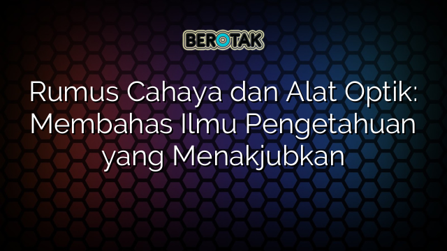 Rumus Cahaya dan Alat Optik: Membahas Ilmu Pengetahuan yang Menakjubkan