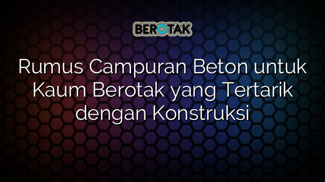 Rumus Campuran Beton untuk Kaum Berotak yang Tertarik dengan Konstruksi