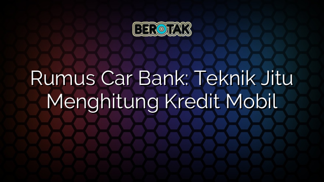 Rumus Car Bank: Teknik Jitu Menghitung Kredit Mobil