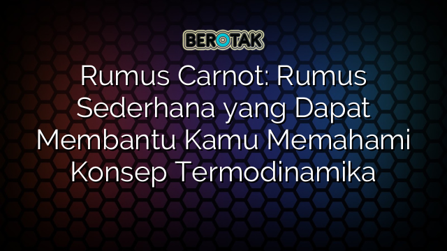 Rumus Carnot: Rumus Sederhana yang Dapat Membantu Kamu Memahami Konsep Termodinamika