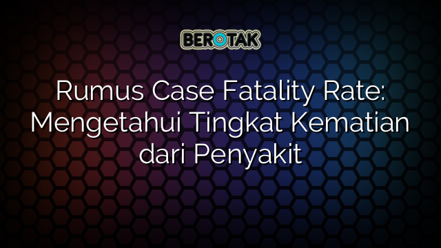 Rumus Case Fatality Rate: Mengetahui Tingkat Kematian dari Penyakit