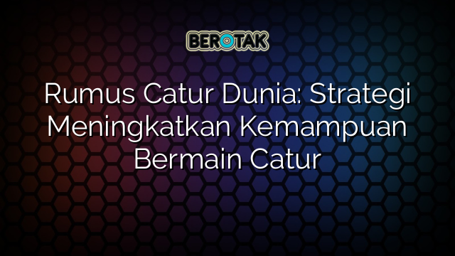 Rumus Catur Dunia: Strategi Meningkatkan Kemampuan Bermain Catur