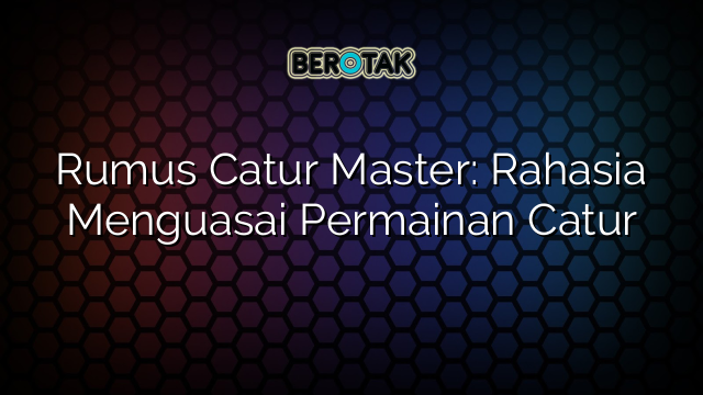 Rumus Catur Master: Rahasia Menguasai Permainan Catur