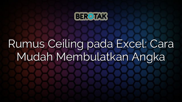 Rumus Ceiling pada Excel: Cara Mudah Membulatkan Angka