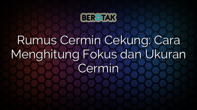 Rumus Cermin Cekung: Cara Menghitung Fokus dan Ukuran Cermin