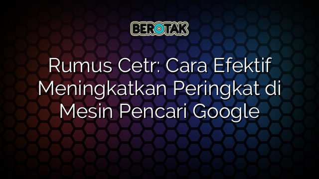 Rumus Cetr: Cara Efektif Meningkatkan Peringkat di Mesin Pencari Google