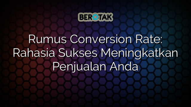 Rumus Conversion Rate: Rahasia Sukses Meningkatkan Penjualan Anda