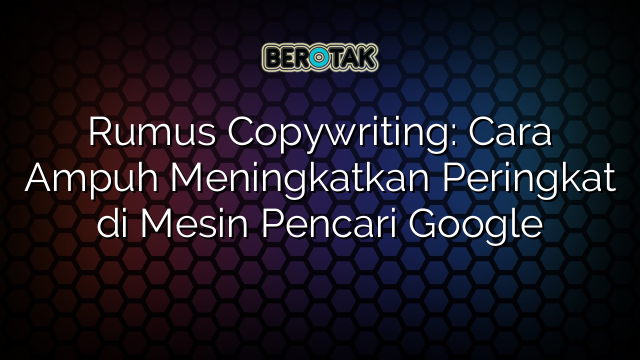 Rumus Copywriting: Cara Ampuh Meningkatkan Peringkat di Mesin Pencari Google