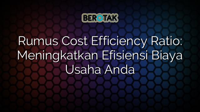 Rumus Cost Efficiency Ratio: Meningkatkan Efisiensi Biaya Usaha Anda