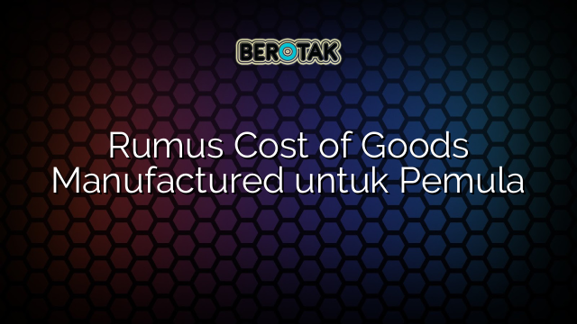 Rumus Cost of Goods Manufactured untuk Pemula