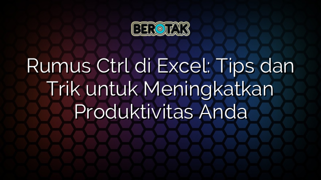 Rumus Ctrl di Excel: Tips dan Trik untuk Meningkatkan Produktivitas Anda