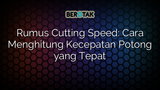 Rumus Cutting Speed: Cara Menghitung Kecepatan Potong yang Tepat