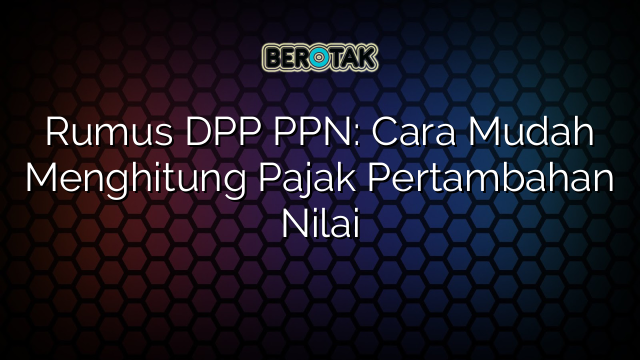 Rumus DPP PPN: Cara Mudah Menghitung Pajak Pertambahan Nilai