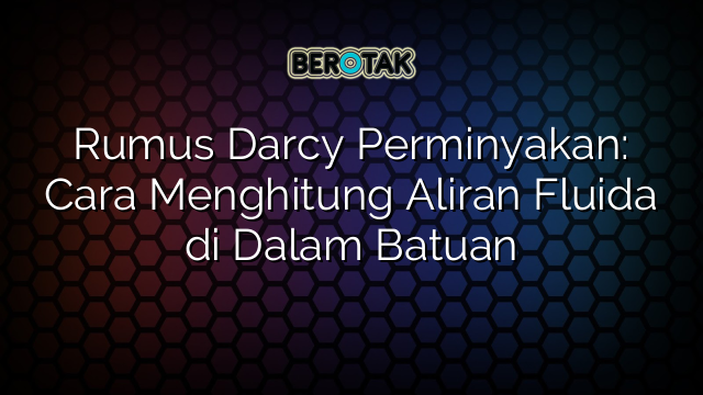 Rumus Darcy Perminyakan: Cara Menghitung Aliran Fluida di Dalam Batuan