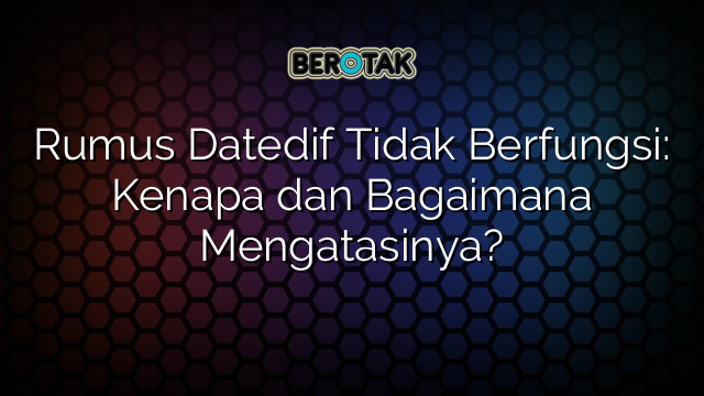 Rumus Datedif Tidak Berfungsi: Kenapa dan Bagaimana Mengatasinya?