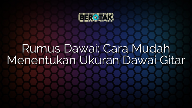 Rumus Dawai: Cara Mudah Menentukan Ukuran Dawai Gitar