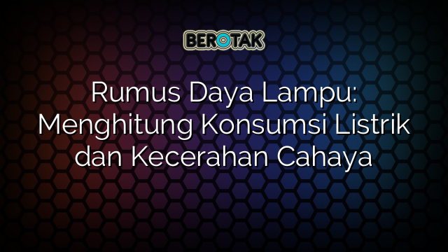 Rumus Daya Lampu: Menghitung Konsumsi Listrik dan Kecerahan Cahaya