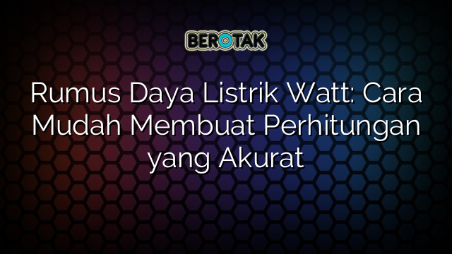 Rumus Daya Listrik Watt: Cara Mudah Membuat Perhitungan yang Akurat