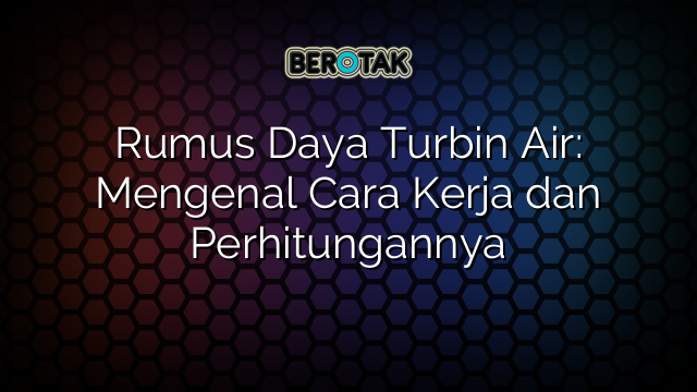 Rumus Daya Turbin Air: Mengenal Cara Kerja dan Perhitungannya