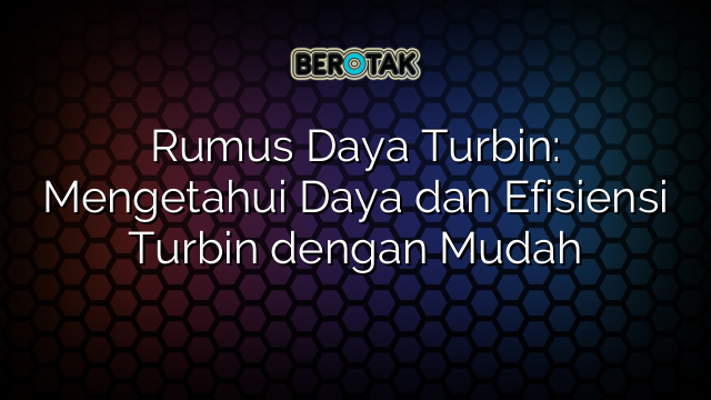 Rumus Daya Turbin: Mengetahui Daya dan Efisiensi Turbin dengan Mudah