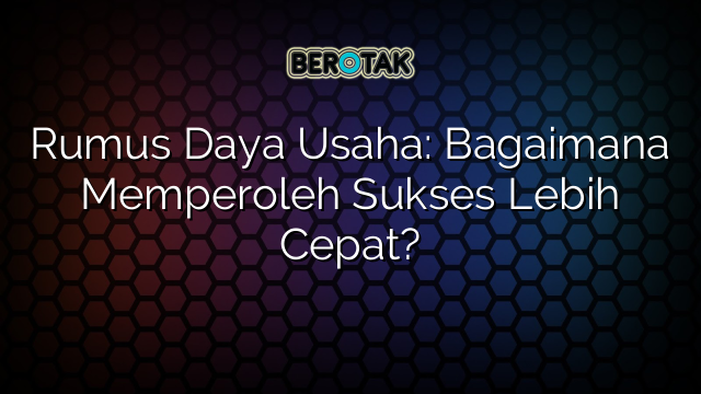 Rumus Daya Usaha: Bagaimana Memperoleh Sukses Lebih Cepat?