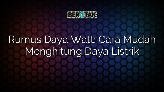 Rumus Daya Watt: Cara Mudah Menghitung Daya Listrik