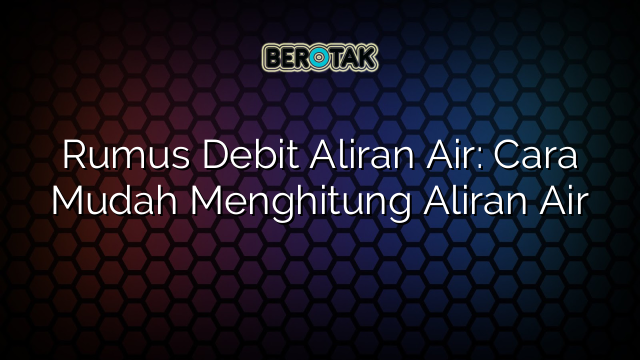 Rumus Debit Aliran Air: Cara Mudah Menghitung Aliran Air