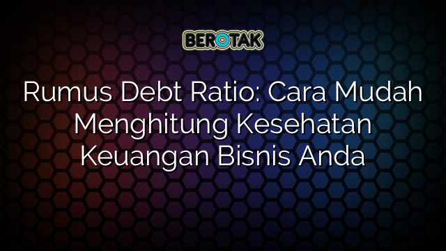 Rumus Debt Ratio: Cara Mudah Menghitung Kesehatan Keuangan Bisnis Anda