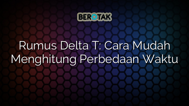 Rumus Delta T: Cara Mudah Menghitung Perbedaan Waktu