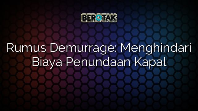 Rumus Demurrage: Menghindari Biaya Penundaan Kapal